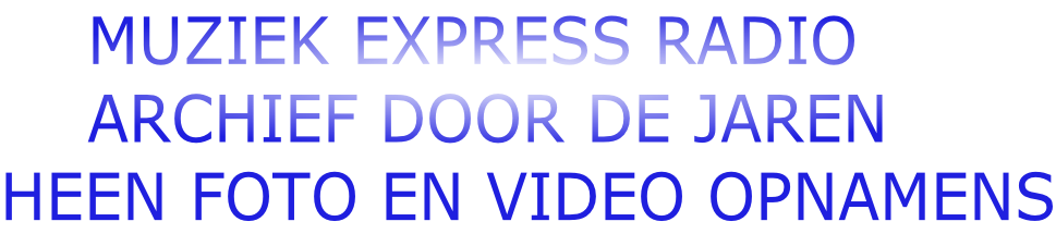 MUZIEK EXPRESS RADIO     ARCHIEF DOOR DE JAREN HEEN FOTO EN VIDEO OPNAMENS